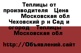 Теплицы от производителя › Цена ­ 11 800 - Московская обл., Чеховский р-н Сад и огород » Теплицы   . Московская обл.